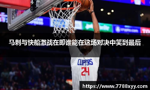 马刺与快船激战在即谁能在这场对决中笑到最后